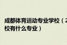 成都体育运动专业学校（2022成都体育学院附属体育运动学校有什么专业）