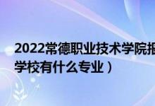 2022常德职业技术学院报考名单（2022常德德才科技职业学校有什么专业）