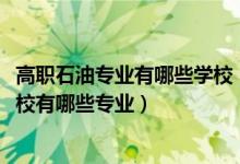 高职石油专业有哪些学校（2022绵阳市世纪石油工程技术学校有哪些专业）