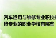 汽车运用与维修专业职校排名（2022四川开设汽车运用与维修专业的职业学校有哪些）