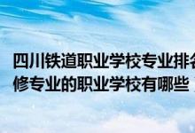 四川铁道职业学校专业排名（2022四川有铁道车辆运用与检修专业的职业学校有哪些）