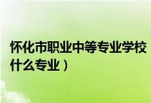 怀化市职业中等专业学校（2022怀化市文武职业技术学校有什么专业）