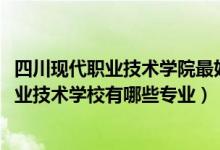 四川现代职业技术学院最好的专业（2022四川省会理现代职业技术学校有哪些专业）