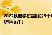 2022铁路学校最好的5个专业是什么（2022成都高铁专业哪所学校好）