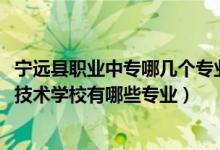 宁远县职业中专哪几个专业最好（2022宁远县启德中等职业技术学校有哪些专业）