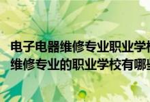 电子电器维修专业职业学校（2022四川开设电子电器应用与维修专业的职业学校有哪些）