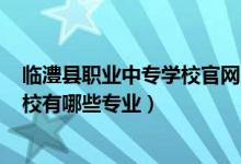 临澧县职业中专学校官网2021年（2022临澧县职业中专学校有哪些专业）