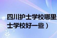 四川护士学校哪里最好呢（2022四川哪个护士学校好一些）