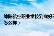 绵阳航空职业学校到底好不好（2022四川绵阳航空职业学校怎么样）