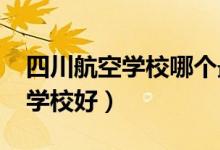 四川航空学校哪个最好（2022四川哪个航空学校好）