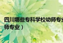 四川哪些专科学校幼师专业比较好（2022四川哪些学校有幼师专业）