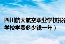 四川航天航空职业学校报名多少钱（2022四川绵阳航空职业学校学费多少钱一年）