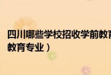 四川哪些学校招收学前教育专业（2022四川哪些学校有学前教育专业）
