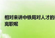 相对来讲中铁局对人才的要求比较高为什么还会有学生选择离职呢