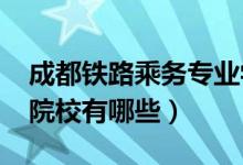 成都铁路乘务专业学校（2022成都铁路乘务院校有哪些）