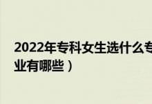 2022年专科女生选什么专业好（2022年适合女生的中专专业有哪些）