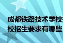 成都铁路技术学校招生条件（2022成都铁机校招生要求有哪些）