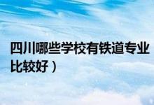 四川哪些学校有铁道专业（2022成都铁道专业学校什么专业比较好）