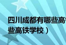 四川成都有哪些高铁学校（2022成都市有哪些高铁学校）