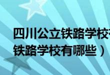 四川公立铁路学校有哪些（2022年四川正规铁路学校有哪些）