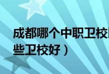 成都哪个中职卫校比较好（2022成都市有哪些卫校好）