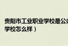 贵阳市工业职业学校是公办学校吗（2022年贵阳市工业职业学校怎么样）