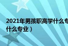 2021年男孩职高学什么专业最好（2022年男生上职高能学什么专业）