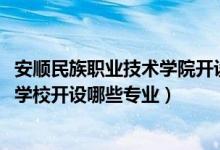 安顺民族职业技术学院开设专业（2022年安顺民族职业技术学校开设哪些专业）