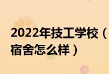 2022年技工学校（2022年普定职业技术学校宿舍怎么样）