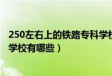 250左右上的铁路专科学校有哪些（2022成都市铁路专业的学校有哪些）