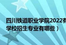 四川铁道职业学院2022有订单班吗（2022成都市铁路运输学校招生专业有哪些）