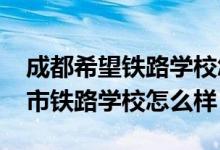 成都希望铁路学校怎么样好不好（2022成都市铁路学校怎么样）