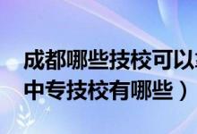 成都哪些技校可以拿中专文凭（2022年成都中专技校有哪些）