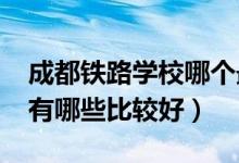 成都铁路学校哪个最好（2022成都铁路学校有哪些比较好）