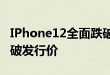 IPhone12全面跌破发行价——iphone 12跌破发行价