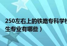 250左右上的铁路专科学校有哪些（2022成都市铁路学校招生专业有哪些）