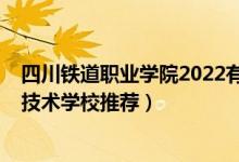 四川铁道职业学院2022有订单班吗（2022成都市铁路职业技术学校推荐）