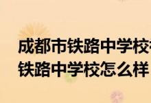 成都市铁路中学校初中怎么样（2022成都市铁路中学校怎么样）