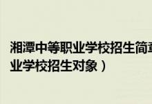 湘潭中等职业学校招生简章（2022年湘潭市工业贸易中等专业学校招生对象）