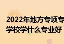 2022年地方专项专业有哪一些（2022年农业学校学什么专业好）