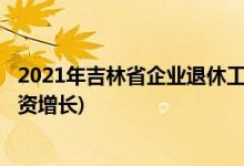 2021年吉林省企业退休工资增长细则(2021年吉林省退休工资增长)