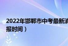 2022年邯郸市中考最新消息（2022年河北邯郸中考志愿填报时间）