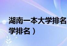 湖南一本大学排名（2021湖南全部129所大学排名）