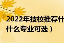 2022年技校推荐什么专业（2022年读技校有什么专业可选）