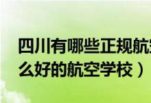 四川有哪些正规航空学校（2022年四川有什么好的航空学校）