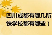 四川成都有哪几所高铁学校（2022成都市高铁学校都有哪些）