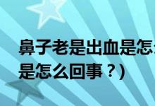 鼻子老是出血是怎么回事？(小孩子鼻子出血是怎么回事？)