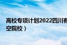 高校专项计划2022四川有哪些学校（2022年四川有什么航空院校）