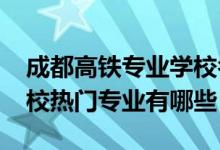 成都高铁专业学校名单（2022成都市高铁学校热门专业有哪些）