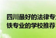 四川最好的法律专业的大专（2022成都市高铁专业的学校推荐）